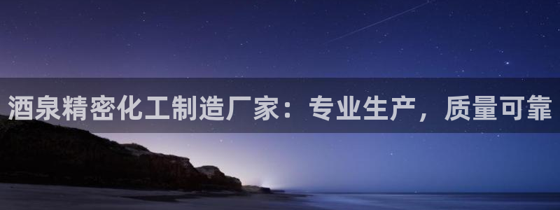 彩神Vii购彩-购彩大厅：酒泉精密化工制造厂家：专业生产，质量可靠