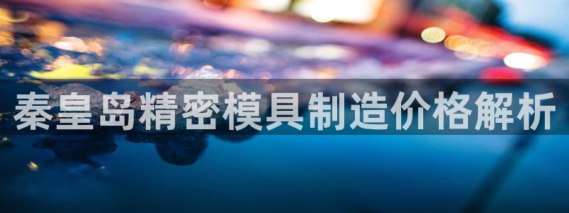 彩神是正规平台吗知乎：秦皇岛精密模具制造价格解析