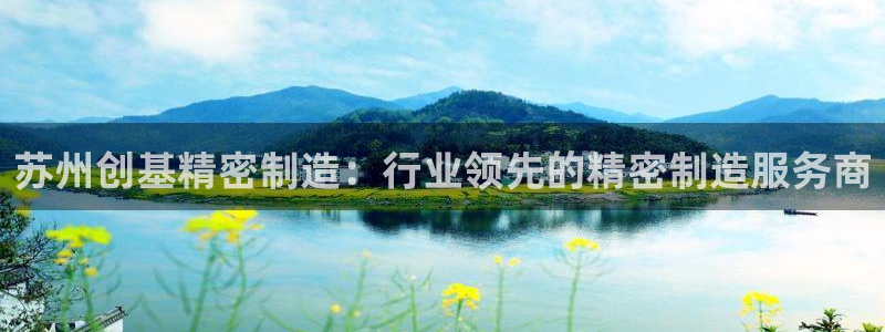 彩神vip购彩：苏州创基精密制造：行业领先的精密制造服务商
