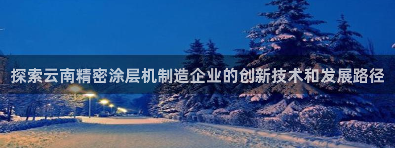 下载彩神乐发V1：探索云南精密涂层机制造企业的创新技术和发展路径