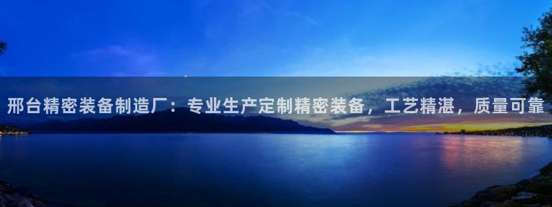 彩神v破解版：邢台精密装备制造厂：专业生产定制精密装备，工艺精湛，质量可靠