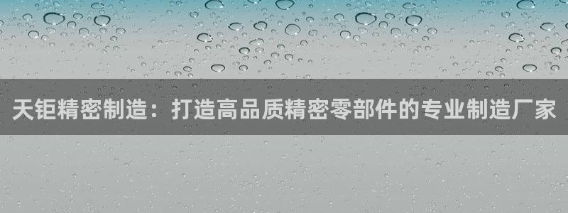 彩神vll官网-最新版app下载：天钜精密制造：打造高品质精密零部件的专业制造厂家