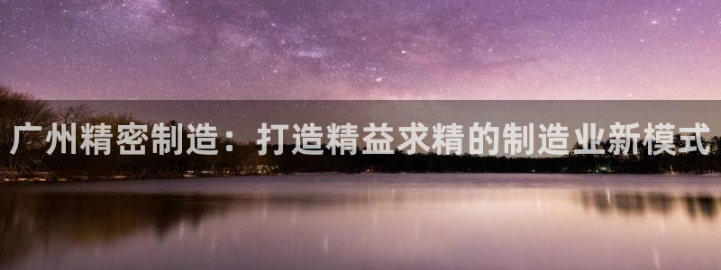 彩神v8首页：广州精密制造：打造精益求精的制造业新模式