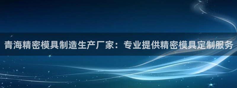 彩神怎么才能赢：青海精密模具制造生产厂家：专业提供精密模具定制服务