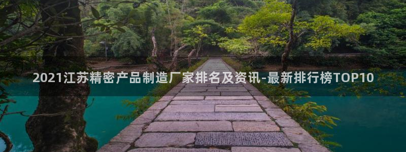 彩神赢了钱登录不上去：2021江苏精密产品制造厂家排名及资讯-最新排行榜TOP10