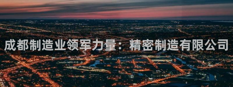 彩神是正规平台吗知乎：成都制造业领军力量：精密制造有限公司