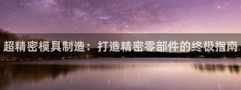 彩神V集团公司：超精密模具制造：打造精密零部件的终极指南