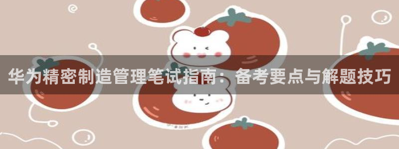 彩神v8平台正规吗安全吗：华为精密制造管理笔试指南：备考要点与解题技巧