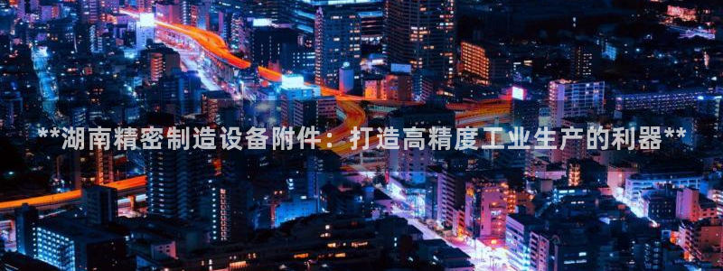 彩神输的钱是赌博还是诈骗：**湖南精密制造设备附件：打造高精度工业生产的利器**