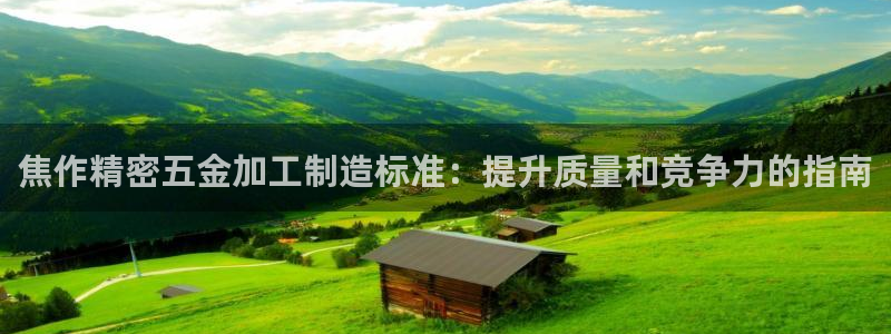 彩神赢了钱登录不上去：焦作精密五金加工制造标准：提升质量和竞争力的指南