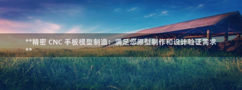 彩神客服电话：**精密 CNC 手板模型制造：满足您原型制作和设计验证需求
**
