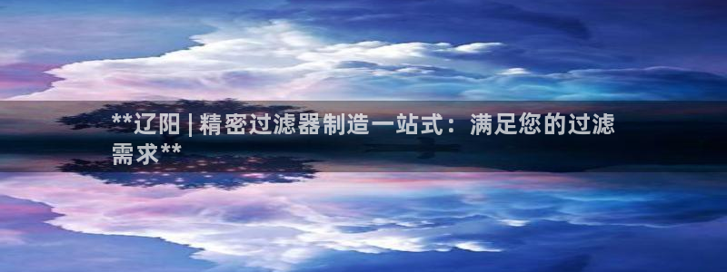 彩神平台：**辽阳 | 精密过滤器制造一站式：满足您的过滤
需求**