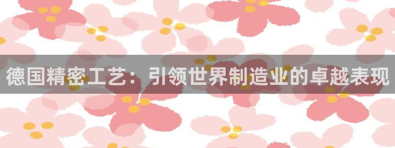 彩神ii官方网：德国精密工艺：引领世界制造业的卓越表现