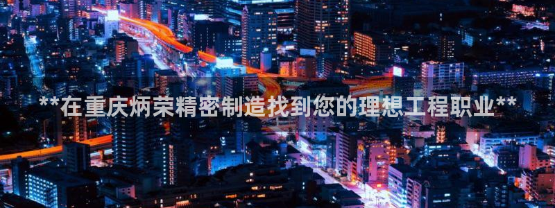 彩神v8下载网址：**在重庆炳荣精密制造找到您的理想工程职业**