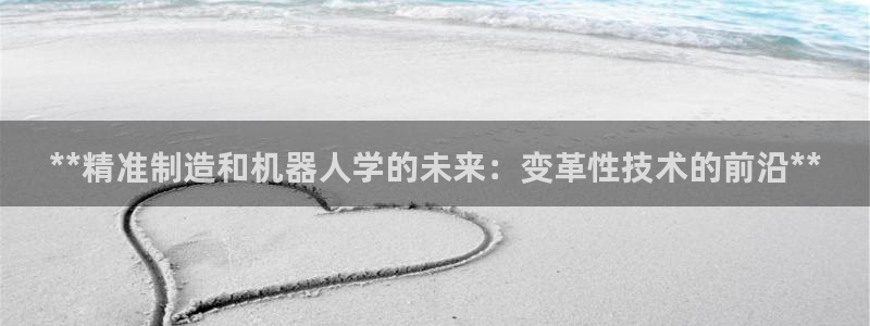 彩神vip购彩：**精准制造和机器人学的未来：变革性技术的前沿**