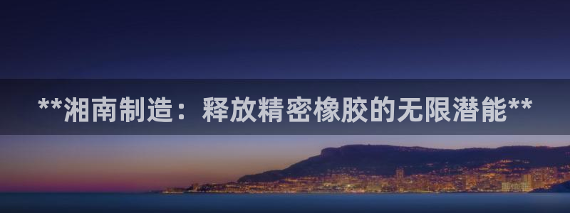彩神盈利图片：**湘南制造：释放精密橡胶的无限潜能**