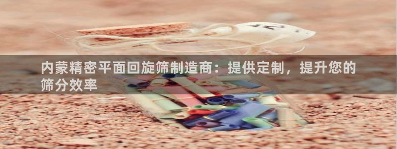 彩神ll能赚钱吗：内蒙精密平面回旋筛制造商：提供定制，提升您的
筛分效率