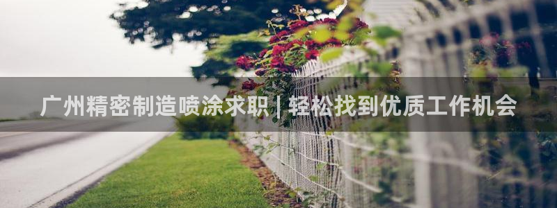 彩神vii官网大赢家：广州精密制造喷涂求职 | 轻松找到优质工作机会