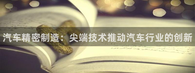 彩神Vii购彩-购彩大厅：汽车精密制造：尖端技术推动汽车行业的创新
