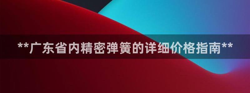 彩神是怎样一个平台赚钱的：**广东省内精密弹簧的详细价格指南**