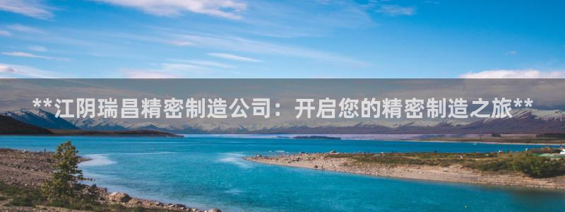 彩神v8是真的挣钱吗知乎：**江阴瑞昌精密制造公司：开启您的精密制造之旅**