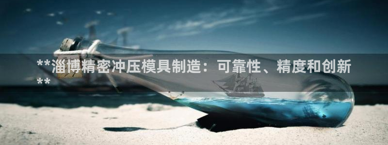 所有彩神购买首页都一样吗：**淄博精密冲压模具制造：可靠性、精度和创新
**