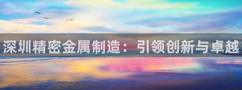 彩神v8是真的挣钱吗知乎：深圳精密金属制造：引领创新与卓越