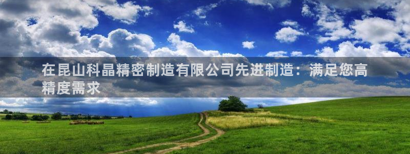 彩神通官方网：在昆山科晶精密制造有限公司先进制造：满足您高
精度需求