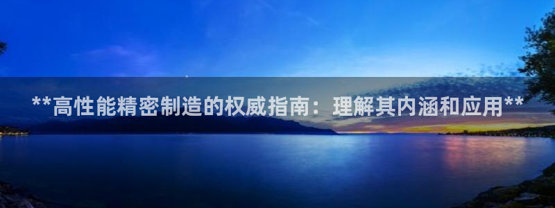彩神iv争霸购彩大厅：**高性能精密制造的权威指南：理解其内涵和应用**