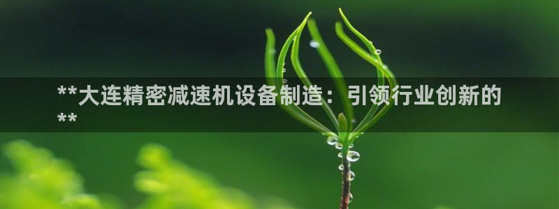 彩神大发如何观察走势：**大连精密减速机设备制造：引领行业创新的
**