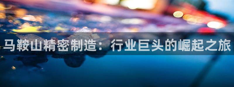 彩神争霸官方登录：马鞍山精密制造：行业巨头的崛起之旅