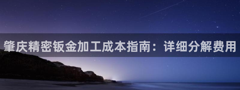 彩神是正规平台吗是真的吗：肇庆精密钣金加工成本指南：详细分解费用