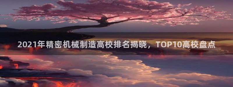 彩神vll官网-最新版app下载：2021年精密机械制造高校排名揭晓，TOP10高校盘点