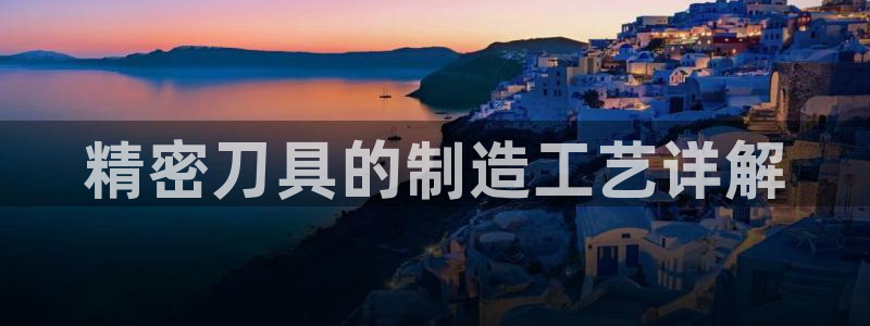 彩神v8是真的挣钱吗知乎：精密刀具的制造工艺详解