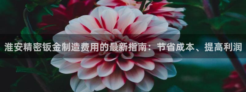 彩神可以提现吗：淮安精密钣金制造费用的最新指南：节省成本、提高利润