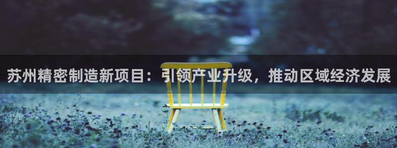 下载彩神乐发V1：苏州精密制造新项目：引领产业升级，推动区域经济发展