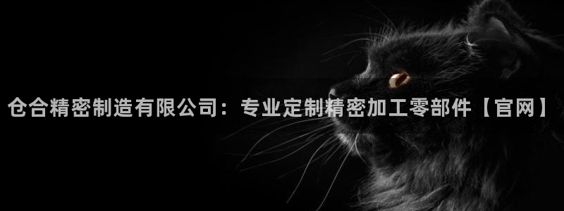 彩神平台是真的吗：仓合精密制造有限公司：专业定制精密加工零部件【官网】