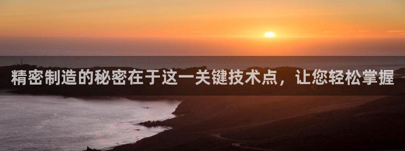 彩神vip购彩大厅下载：精密制造的秘密在于这一关键技术点，让您轻松掌握