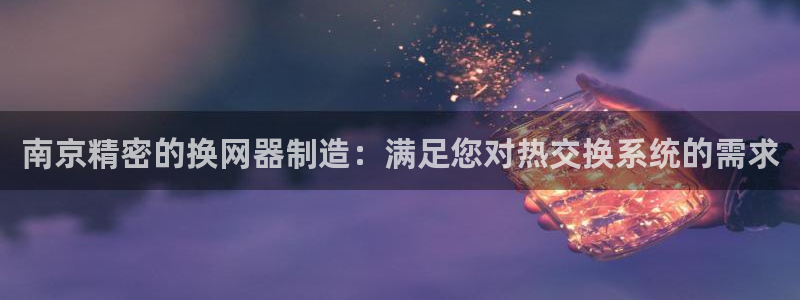 彩神v8几个版本：南京精密的换网器制造：满足您对热交换系统的需求