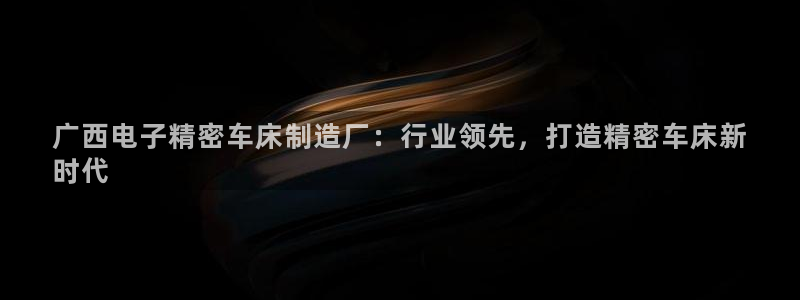 彩神vl官网：广西电子精密车床制造厂：行业领先，打造精密车床新
时代