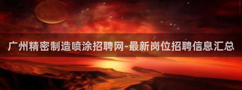 大发彩神最高邀请码：广州精密制造喷涂招聘网-最新岗位招聘信息汇总