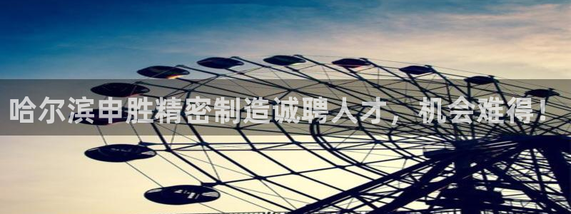 v大发彩神8iii：哈尔滨申胜精密制造诚聘人才，机会难得！