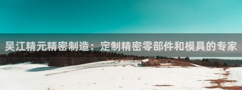 彩神ix官网：吴江精元精密制造：定制精密零部件和模具的专家