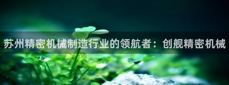 彩神vii手游下载：苏州精密机械制造行业的领航者：创舰精密机械