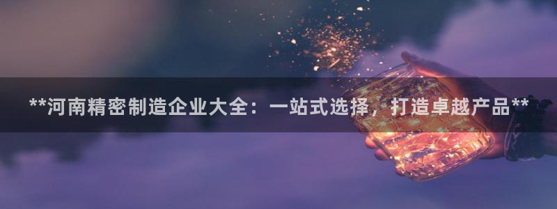彩神系列平台：**河南精密制造企业大全：一站式选择，打造卓越产品**