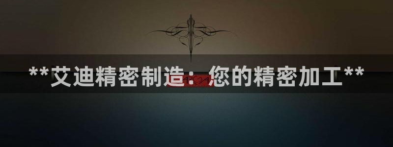 彩神争霸老平台：**艾迪精密制造：您的精密加工**
