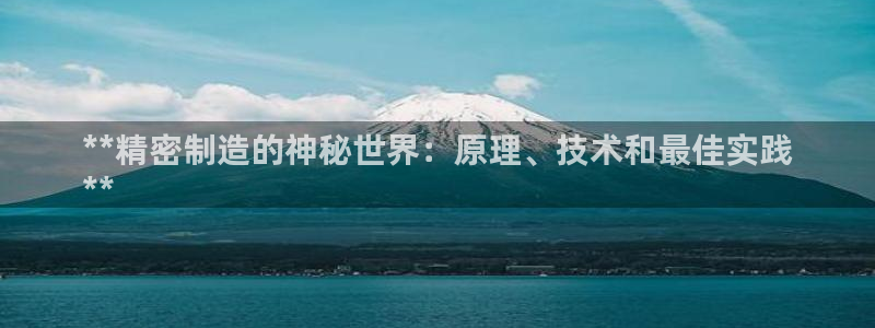 彩神ix可靠吗：**精密制造的神秘世界：原理、技术和最佳实践
**